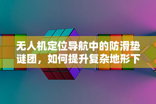 无人机定位导航中的防滑垫谜团，如何提升复杂地形下的精准着陆？