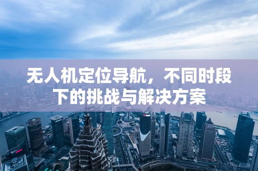 无人机定位导航，不同时段下的挑战与解决方案