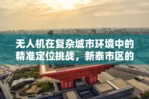 无人机在复杂城市环境中的精准定位挑战，新泰市区的案例分析