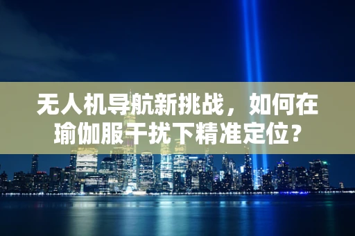 无人机导航新挑战，如何在瑜伽服干扰下精准定位？