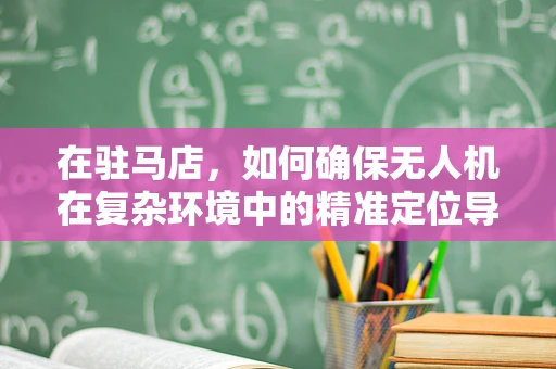 在驻马店，如何确保无人机在复杂环境中的精准定位导航？