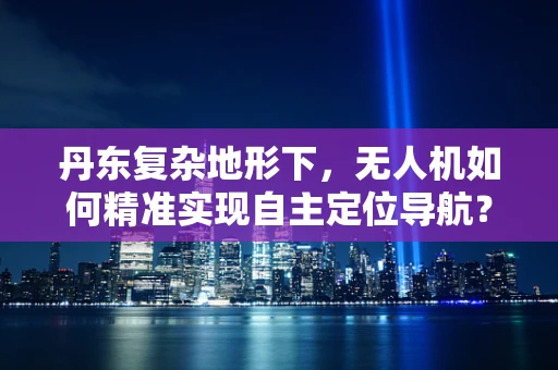 丹东复杂地形下，无人机如何精准实现自主定位导航？