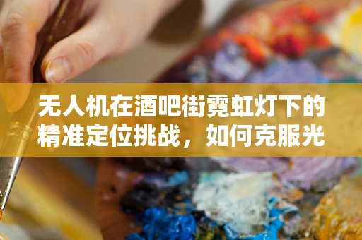 无人机在酒吧街霓虹灯下的精准定位挑战，如何克服光污染干扰？