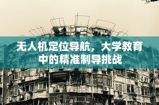无人机定位导航，大学教育中的精准制导挑战