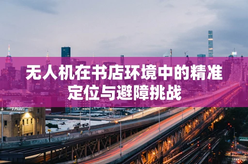 无人机在书店环境中的精准定位与避障挑战