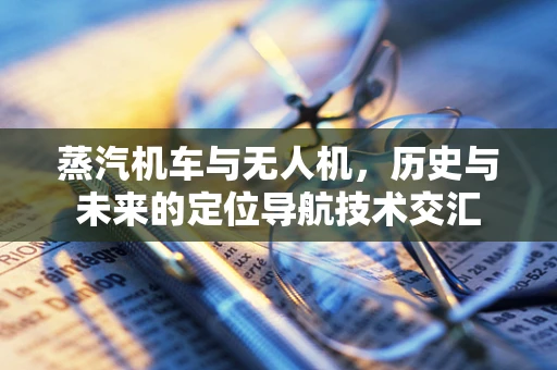 蒸汽机车与无人机，历史与未来的定位导航技术交汇