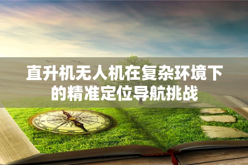 直升机无人机在复杂环境下的精准定位导航挑战