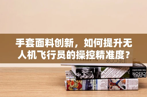 手套面料创新，如何提升无人机飞行员的操控精准度？