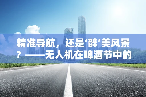 精准导航，还是‘醉’美风景？——无人机在啤酒节中的定位挑战