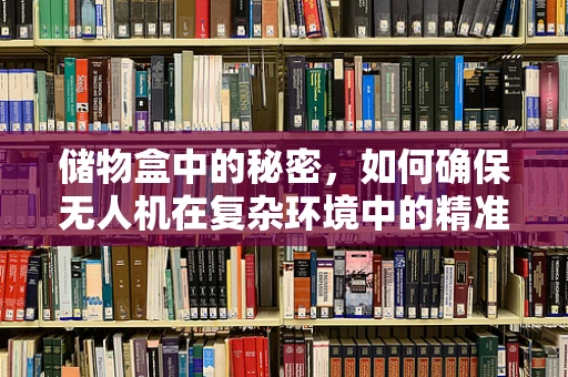 储物盒中的秘密，如何确保无人机在复杂环境中的精准定位导航？