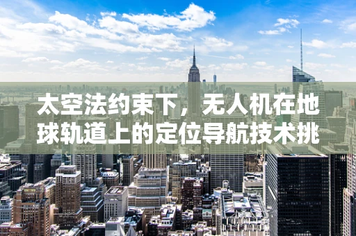 太空法约束下，无人机在地球轨道上的定位导航技术挑战