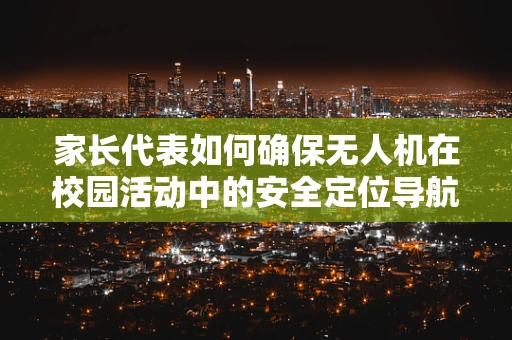 家长代表如何确保无人机在校园活动中的安全定位导航？