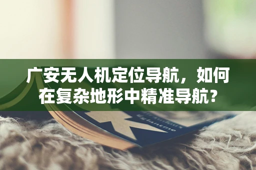 广安无人机定位导航，如何在复杂地形中精准导航？