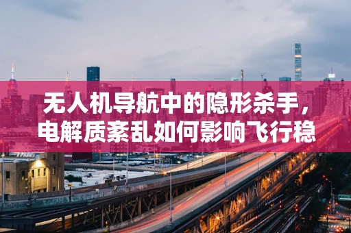 无人机导航中的隐形杀手，电解质紊乱如何影响飞行稳定性？