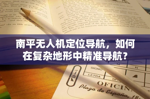南平无人机定位导航，如何在复杂地形中精准导航？