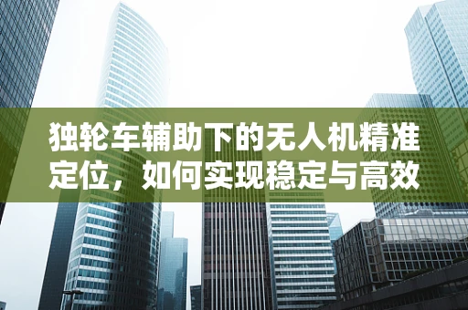 独轮车辅助下的无人机精准定位，如何实现稳定与高效的导航？