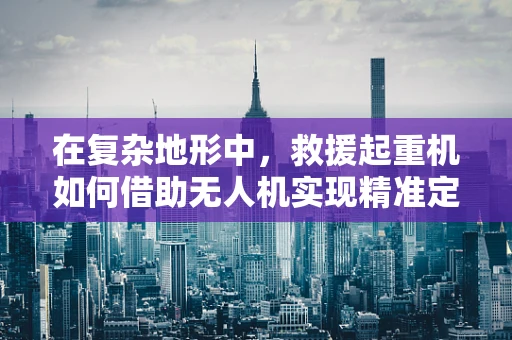 在复杂地形中，救援起重机如何借助无人机实现精准定位导航？