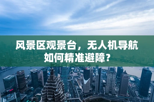 风景区观景台，无人机导航如何精准避障？