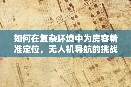 如何在复杂环境中为房客精准定位，无人机导航的挑战与解决方案