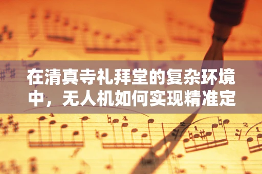 在清真寺礼拜堂的复杂环境中，无人机如何实现精准定位导航？