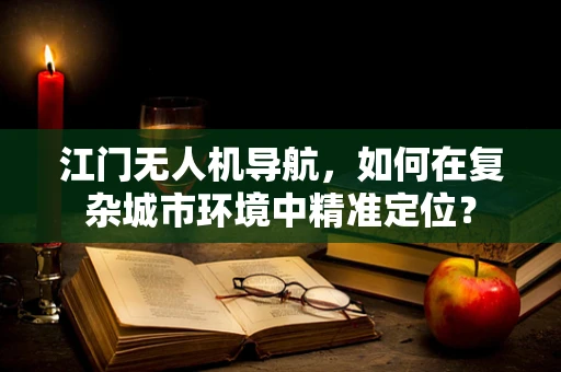 江门无人机导航，如何在复杂城市环境中精准定位？