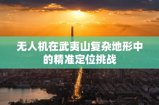 无人机在武夷山复杂地形中的精准定位挑战