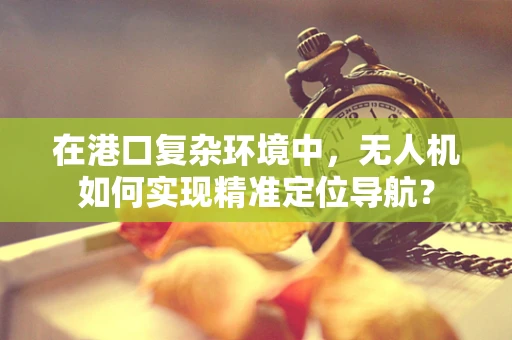 在港口复杂环境中，无人机如何实现精准定位导航？
