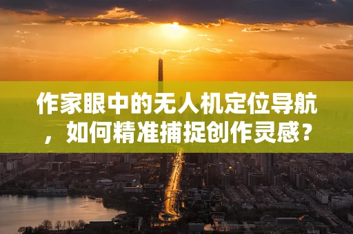 作家眼中的无人机定位导航，如何精准捕捉创作灵感？