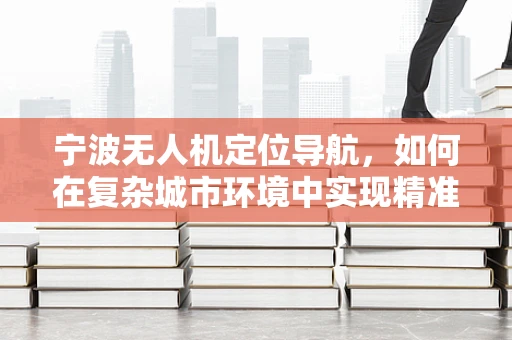 宁波无人机定位导航，如何在复杂城市环境中实现精准定位？