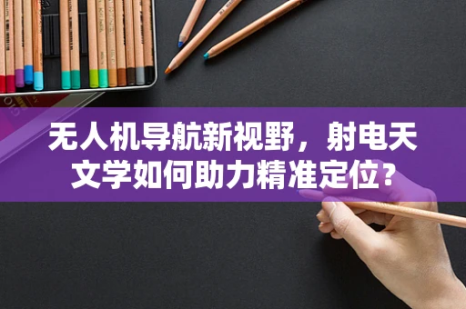 无人机导航新视野，射电天文学如何助力精准定位？