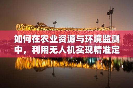 如何在农业资源与环境监测中，利用无人机实现精准定位导航？