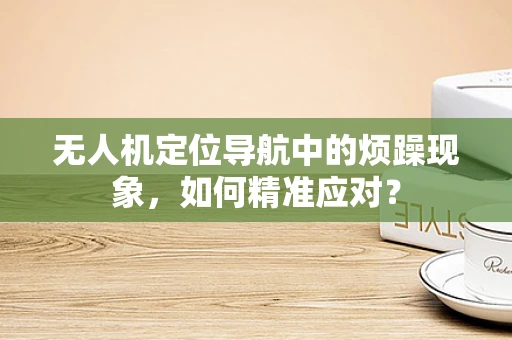 无人机定位导航中的烦躁现象，如何精准应对？