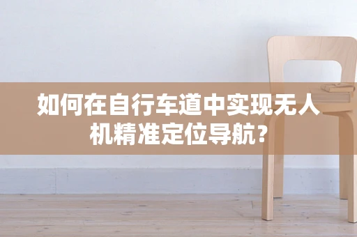 如何在自行车道中实现无人机精准定位导航？