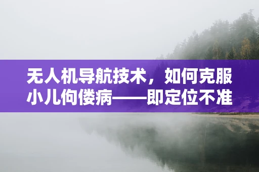 无人机导航技术，如何克服小儿佝偻病——即定位不准确的问题？