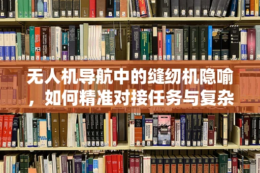 无人机导航中的缝纫机隐喻，如何精准对接任务与复杂环境？