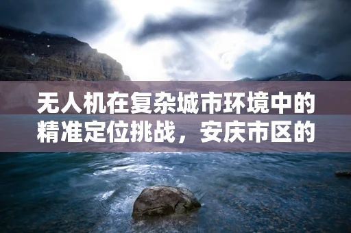 无人机在复杂城市环境中的精准定位挑战，安庆市区的案例分析
