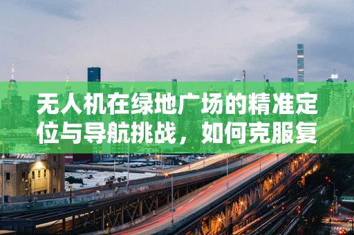 无人机在绿地广场的精准定位与导航挑战，如何克服复杂环境干扰？
