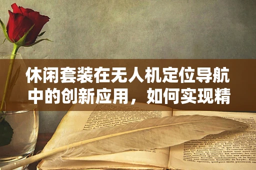 休闲套装在无人机定位导航中的创新应用，如何实现精准定位与娱乐的完美结合？
