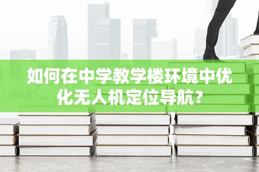 如何在中学教学楼环境中优化无人机定位导航？