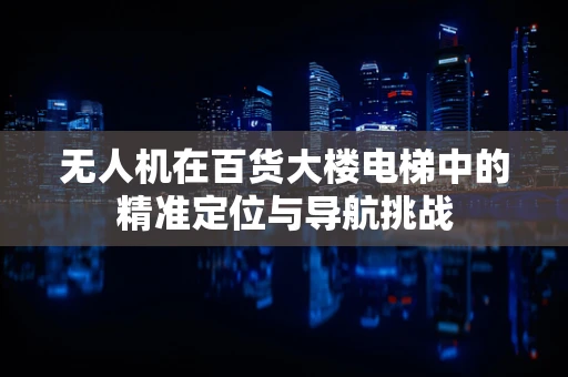 无人机在百货大楼电梯中的精准定位与导航挑战