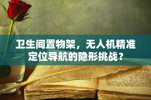 卫生间置物架，无人机精准定位导航的隐形挑战？