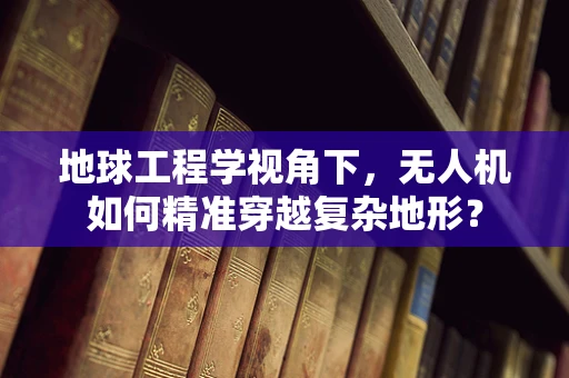 地球工程学视角下，无人机如何精准穿越复杂地形？