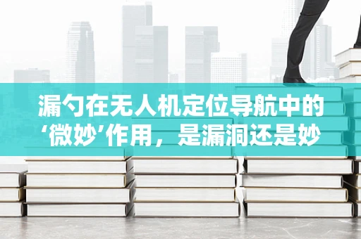 漏勺在无人机定位导航中的‘微妙’作用，是漏洞还是妙招？