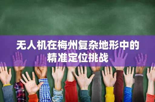 无人机在梅州复杂地形中的精准定位挑战