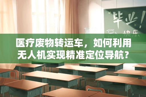 医疗废物转运车，如何利用无人机实现精准定位导航？