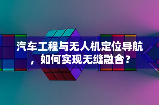 汽车工程与无人机定位导航，如何实现无缝融合？
