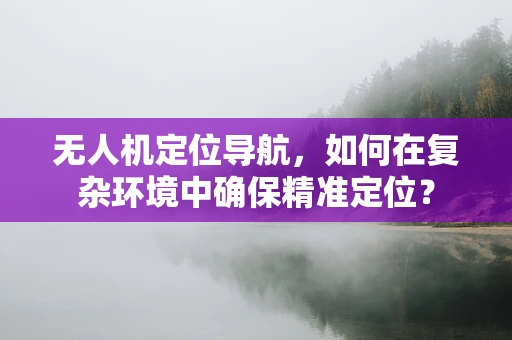 无人机定位导航，如何在复杂环境中确保精准定位？