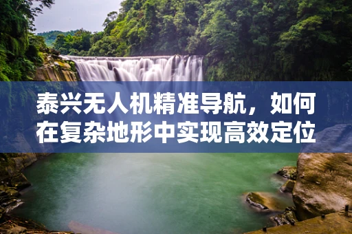 泰兴无人机精准导航，如何在复杂地形中实现高效定位？