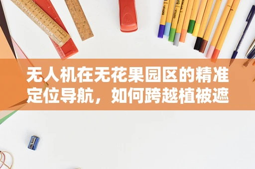 无人机在无花果园区的精准定位导航，如何跨越植被遮挡的挑战？