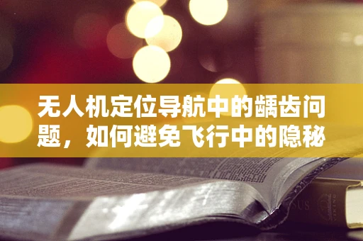 无人机定位导航中的龋齿问题，如何避免飞行中的隐秘漏洞？